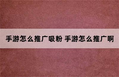 手游怎么推广吸粉 手游怎么推广啊